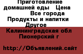 Приготовление домашней еды › Цена ­ 3 500 - Все города Продукты и напитки » Другое   . Калининградская обл.,Пионерский г.